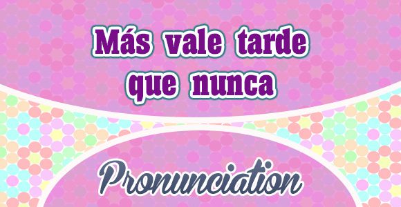 Más vale tarde que nunca - pronunciation