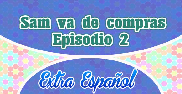 Episodio 2 Sam va de compras Extra Spanish