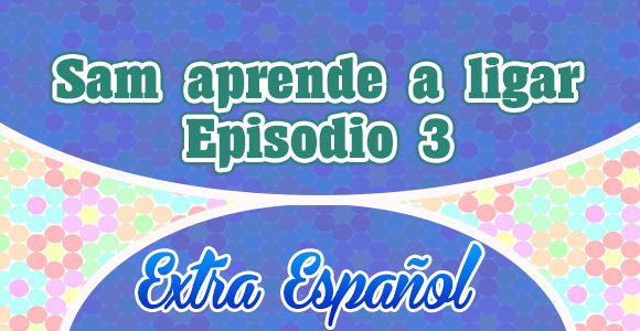 Episodio 3 Sam aprende a ligar Extra Spanish