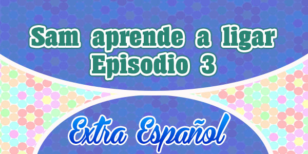 Episodio 3 Sam aprende a ligar Extra Spanish
