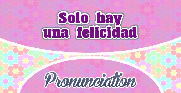 Solo hay una felicidad - Pronunciation