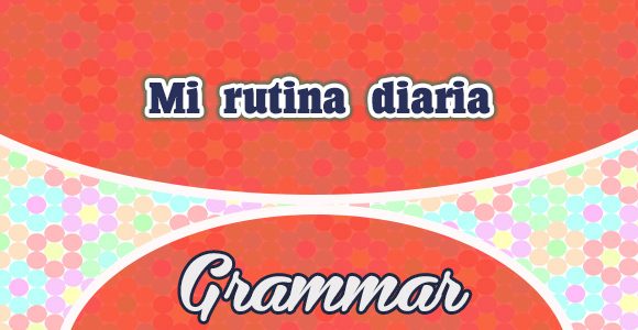 Mi rutina diaria - Grammar