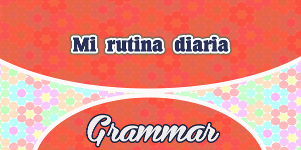 Mi rutina diaria - Grammar