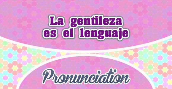 La gentileza es el lenguaje - Pronunciation