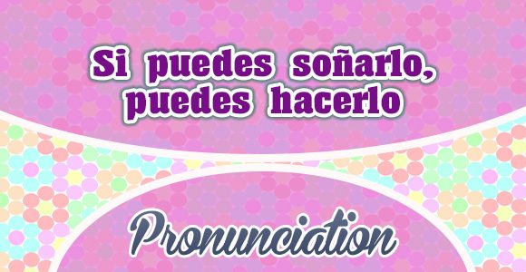 Si puedes soñarlo, puedes hacerlo - Pronunciation