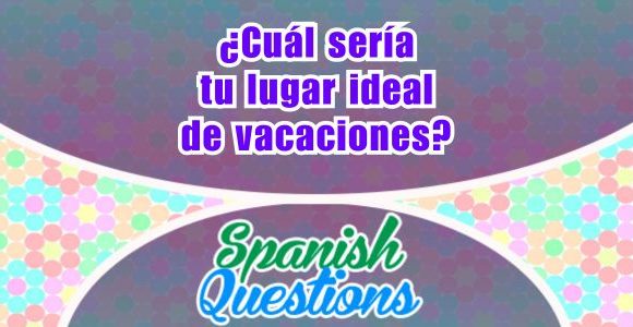 ¿Cuál sería tu lugar ideal de vacaciones - Spanish questions