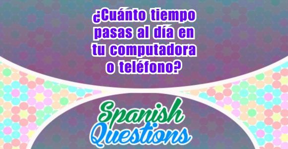 ¿Cuánto tiempo pasas al día en tu computadora o teléfono - Spanish question