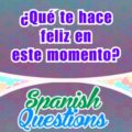 ¿Qué te hace feliz en este momento - Spanish question