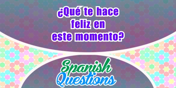 ¿Qué te hace feliz en este momento - Spanish question