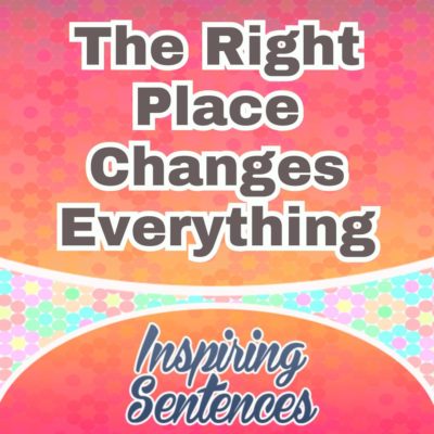 The Right Place Changes Everything